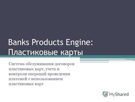 Banks Products Engine: Пластиковые карты Система обслуживания договоров пластиковых карт, учета и контроля операций проведения платежей с использованием.