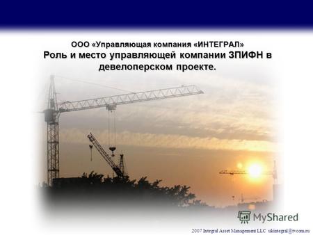 2007 Integral Asset Management LLC ukintegral@tvcom.ru ООО «Управляющая компания «ИНТЕГРАЛ» Роль и место управляющей компании ЗПИФН в девелоперском проекте.