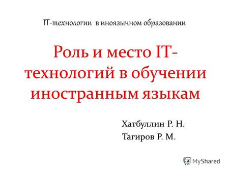 IT-технологии в иноязычном образовании Роль и место IT- технологий в обучении иностранным языкам Хатбуллин Р. Н. Тагиров Р. М.