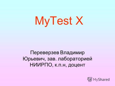 MyTest X Переверзев Владимир Юрьевич, зав. лабораторией НИИРПО, к.п.н, доцент.