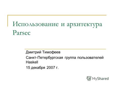 Использование и архитектура Parsec Дмитрий Тимофеев Санкт-Петербургская группа пользователей Haskell 15 декабря 2007 г.