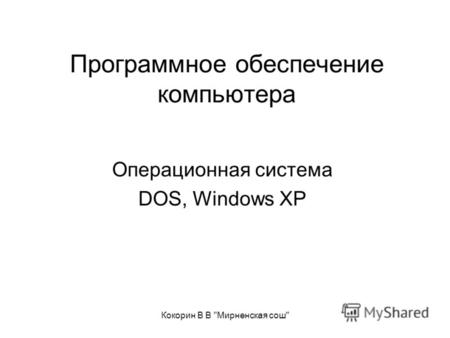 Кокорин В В Мирненская сош Программное обеспечение компьютера Операционная система DOS, Windows XP.