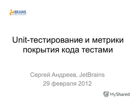 Unit-тестирование и метрики покрытия кода тестами Сергей Андреев, JetBrains 29 февраля 2012.