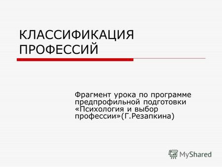 КЛАССИФИКАЦИЯ ПРОФЕССИЙ Фрагмент урока по программе предпрофильной подготовки «Психология и выбор профессии»(Г.Резапкина)