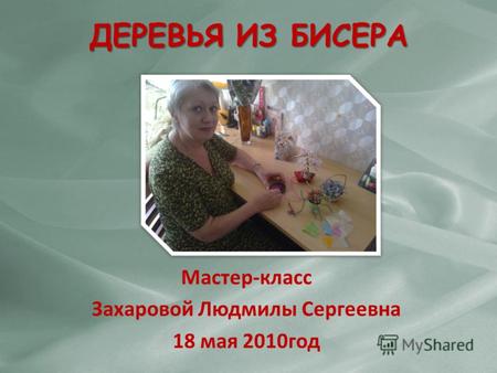 ДЕРЕВЬЯ ИЗ БИСЕРА Мастер-класс Захаровой Людмилы Сергеевна 18 мая 2010год.