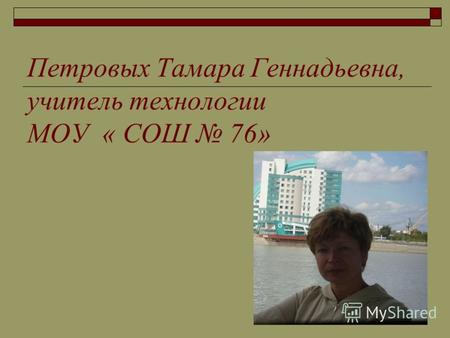 Петровых Тамара Геннадьевна, учитель технологии МОУ « СОШ 76»