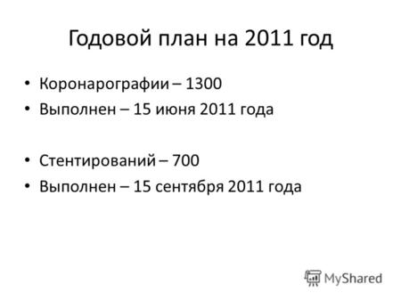 Годовой план на 2011 год Коронарографии – 1300 Выполнен – 15 июня 2011 года Стентирований – 700 Выполнен – 15 сентября 2011 года.