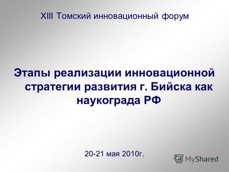 XIII Томский инновационный форум Этапы реализации инновационной стратегии развития г. Бийска как наукограда РФ 20-21 мая 2010г.