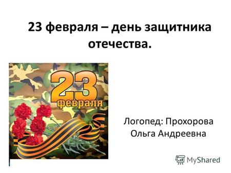 23 февраля – день защитника отечества. Логопед: Прохорова Ольга Андреевна.