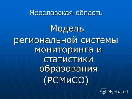 Ярославская область Модель Модель региональной системы мониторинга и статистики образования (РСМиСО)