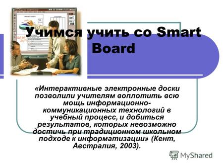 Учимся учить со Smart Board «Интерактивные электронные доски позволили учителям воплотить всю мощь информационно- коммуникационных технологий в учебный.