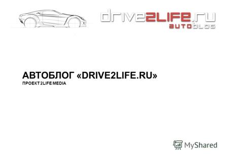 АВТОБЛОГ «DRIVE2LIFE.RU» ПРОЕКТ 2LIFE MEDIA. ЧТО ТАКОЕ DRIVE2LIFE.RU «Drive2Life.ru» - автомобильный интернет- журнал, сделанный по европейскому образцу,