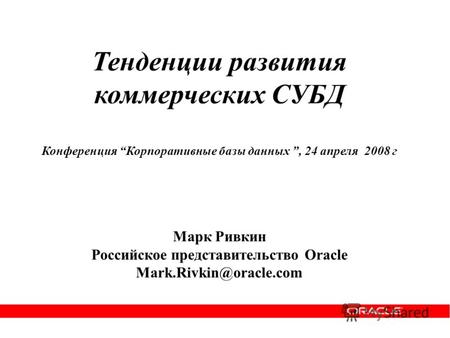 Тенденции развития коммерческих СУБД Конференция Корпоративные базы данных, 24 апреля 2008 г Марк Ривкин Российское представительство Oracle Mark.Rivkin@oracle.com.