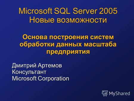 Microsoft SQL Server 2005 Новые возможности Основа построения систем обработки данных масштаба предприятия Дмитрий Артемов Консультант Microsoft Corporation.