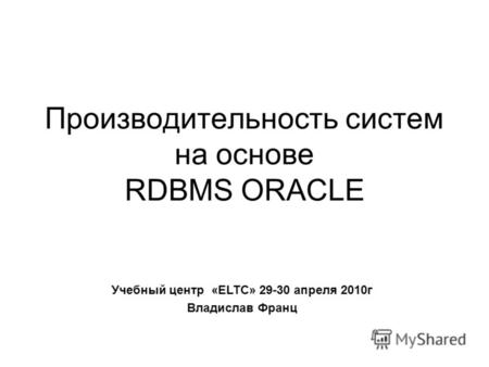 Производительность систем на основе RDBMS ORACLE Учебный центр «ELTC» 29-30 апреля 2010г Владислав Франц.