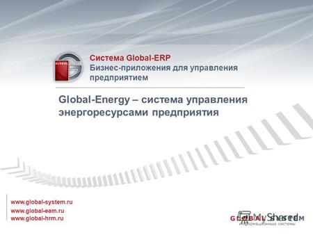 Www.global-eam.ru Система Global-ERP Бизнес-приложения для управления предприятием www.global-system.ru www.global-hrm.ru Global-Energy – система управления.