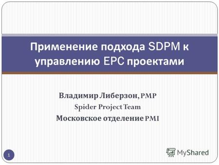 Владимир Либерзон, PMP Spider Project Team Московское отделение PMI Применение подхода SDPM к управлению EPC проектами 1.