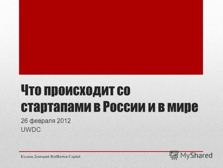 Что происходит со стартапами в России и в мире 26 февраля 2012 UWDC Калаев Дмитрий RedButton Capital.