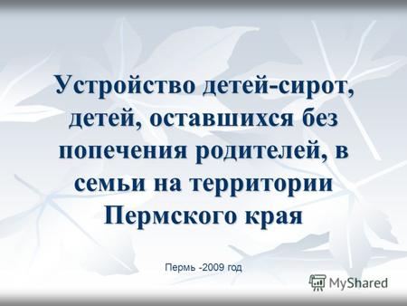 Устройство детей-сирот, детей, оставшихся без попечения родителей, в семьи на территории Пермского края Пермь -2009 год.