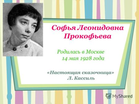 Софья Леонидовна Прокофьева Родилась в Москве 14 мая 1928 года «Настоящая сказочница» Л. Кассиль.