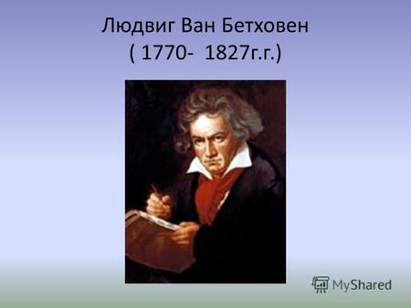 Людвиг Ван Бетховен ( 1770- 1827г.г.). «Музыка должна высекать огонь из людских сердец» Л.В. Бетховен.