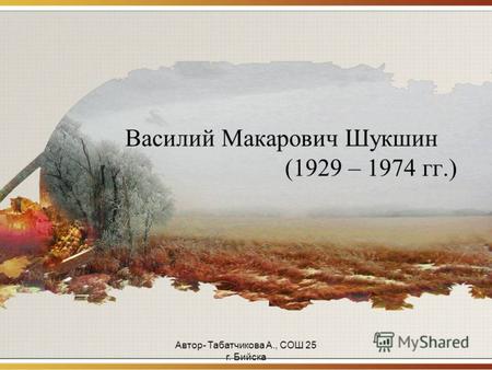 Автор- Табатчикова А., СОШ 25 г. Бийска Василий Макарович Шукшин (1929 – 1974 гг.)