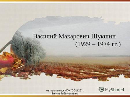 Автор-ученица МОУ СОШ 25 г. Бийска Табатчикова А. Василий Макарович Шукшин (1929 – 1974 гг.)