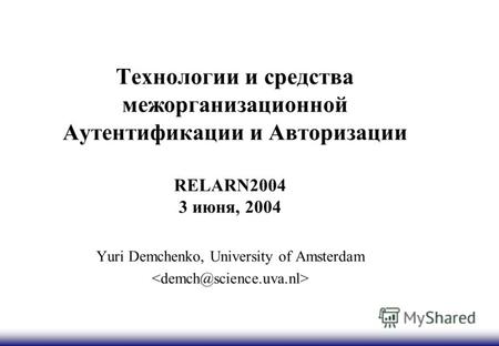 Технологии и средства межорганизационной Аутентификации и Авторизации RELARN2004 3 июня, 2004 Yuri Demchenko, University of Amsterdam.