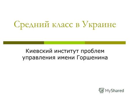 Средний класс в Украине Киевский институт проблем управления имени Горшенина.