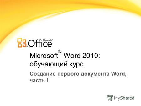 Microsoft ® Word 2010: обучающий курс Создание первого документа Word, часть I.