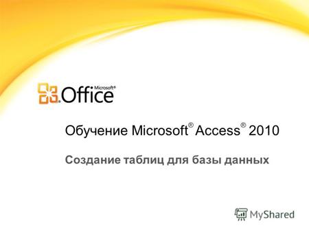 Обучение Microsoft ® Access ® 2010 Создание таблиц для базы данных.