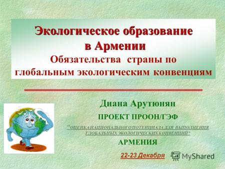 Экологическое образование в Армении Экологическое образование в Армении Обязательства страны по глобальным экологическим конвенциям Диана Арутюнян ПРОЕКТ.