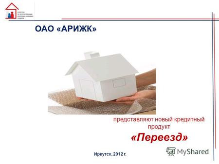 Представляют новый кредитный продукт «Переезд» Иркутск, 2012 г. ОАО «АРИЖК»