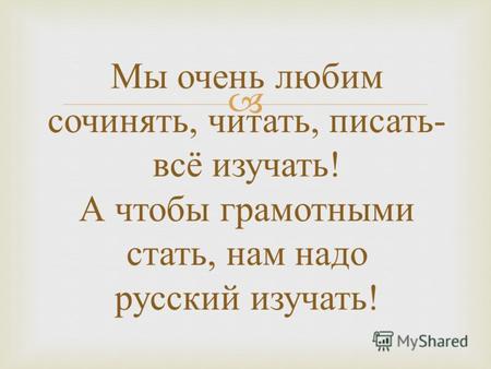 Мы очень любим сочинять, читать, писать - всё изучать ! А чтобы грамотными стать, нам надо русский изучать !