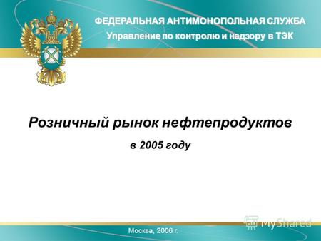 Москва, 2006 г. ФЕДЕРАЛЬНАЯ АНТИМОНОПОЛЬНАЯ СЛУЖБА Управление по контролю и надзору в ТЭК Розничный рынок нефтепродуктов в 2005 году.