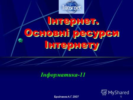 Бройченко А.Г. 20071 Інтернет. Основні ресурси Інтернету Інтернет. Основні ресурси Інтернету Інформатика-11.