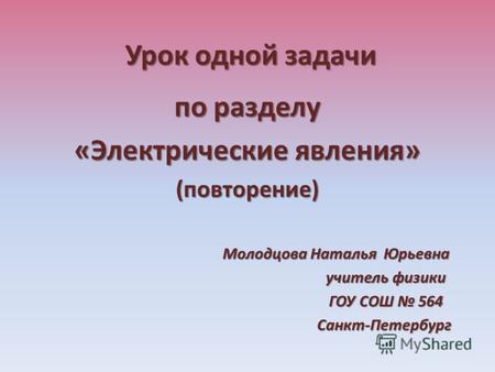 Урок одной задачи Урок одной задачи по разделу «Электрические явления» (повторение) Молодцова Наталья Юрьевна учитель физики учитель физики ГОУ СОШ 564.