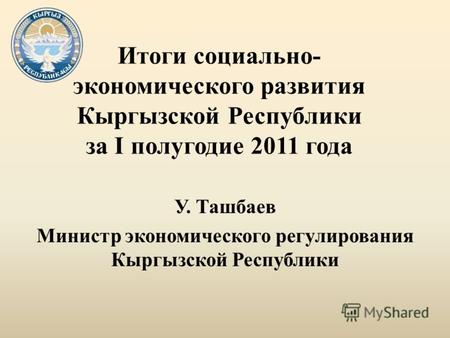 Итоги социально- экономического развития Кыргызской Республики за I полугодие 2011 года У. Ташбаев Министр экономического регулирования Кыргызской Республики.