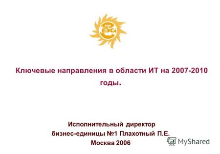 Исполнительный директор бизнес-единицы 1 Плахотный П.Е. Москва 2006 Ключевые направления в области ИТ на 2007-2010 годы.