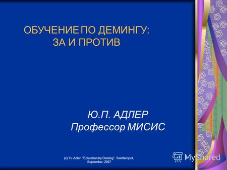 (c) Yu Adler Education by Deming Semferopol, September, 2007 1 ОБУЧЕНИЕ ПО ДЕМИНГУ: ЗА И ПРОТИВ Ю.П. АДЛЕР Профессор МИСИС.