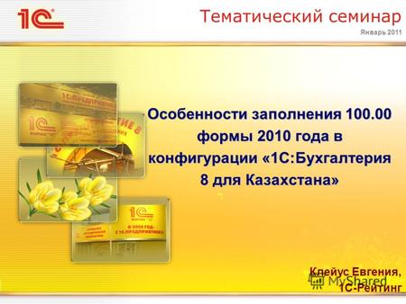 Январь 2011 Тематический семинар Особенности заполнения 100.00 формы 2010 года в конфигурации «1С:Бухгалтерия 8 для Казахстана» Клейус Евгения, 1С-Рейтинг.