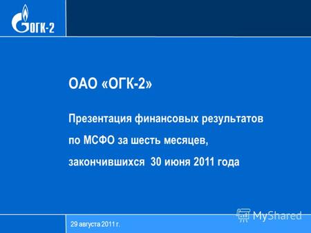 29 августа 2011 г. ОАО «ОГК-2» Презентация финансовых результатов по МСФО за шесть месяцев, закончившихся 30 июня 2011 года.