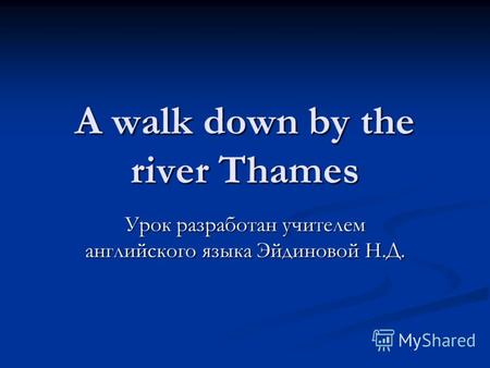 A walk down by the river Thames Урок разработан учителем английского языка Эйдиновой Н.Д.