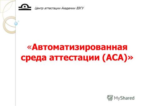 «Автоматизированная среда аттестации (АСА)» Центр аттестации Академии ВЭГУ.
