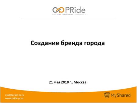 Создание бренда города 21 мая 2010 г., Москва mail@pride-pr.ru www.pride-pr.ru.