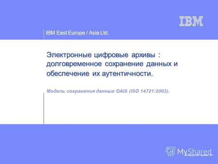 IBM East Europe / Asia Ltd. © Copyright IBM Corporation 2007 Электронные цифровые архивы : долговременное сохранение данных и обеспечение их аутентичности.