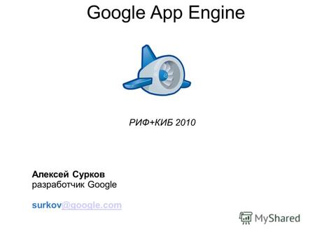 Google App Engine Алексей Сурков разработчик Google surkov@google.com@google.com РИФ+КИБ 2010.