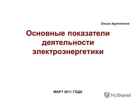 МАРТ 2011 ГОДА Основные показатели деятельности электроэнергетики Ольга Арутюнова.