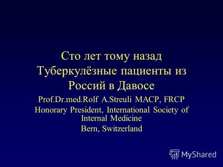 Сто лет тому назад Туберкулёзные пациенты из Россий в Давосе Prof.Dr.med.Rolf A.Streuli MACP, FRCP Honorary President, International Society of Internal.
