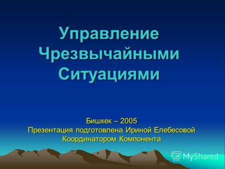 Управление Чрезвычайными Ситуациями Бишкек – 2005 Презентация подготовлена Ириной Елебесовой Координатором Компонента.